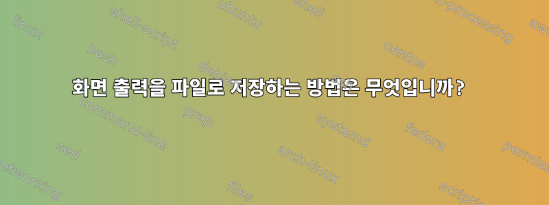 화면 출력을 파일로 저장하는 방법은 무엇입니까?