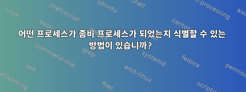 어떤 프로세스가 좀비 프로세스가 되었는지 식별할 수 있는 방법이 있습니까?