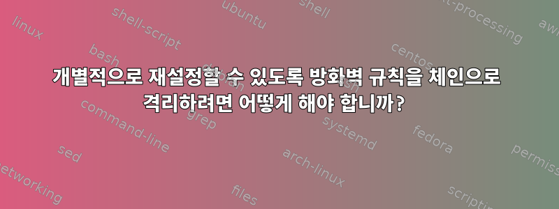 개별적으로 재설정할 수 있도록 방화벽 규칙을 체인으로 격리하려면 어떻게 해야 합니까?