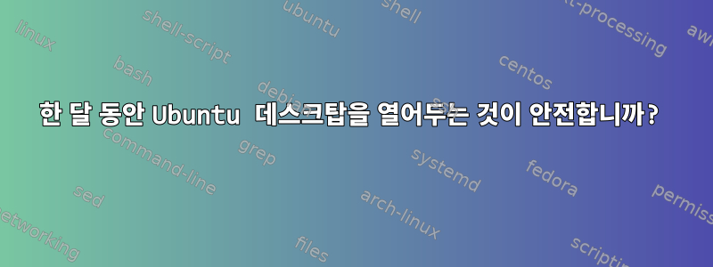 한 달 동안 Ubuntu 데스크탑을 열어두는 것이 안전합니까?