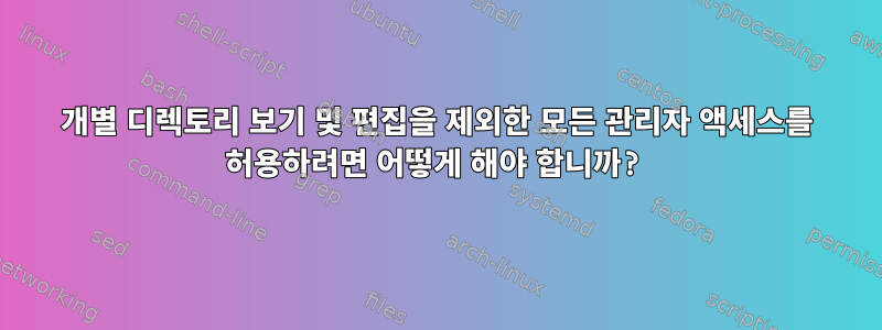 개별 디렉토리 보기 및 편집을 제외한 모든 관리자 액세스를 허용하려면 어떻게 해야 합니까?