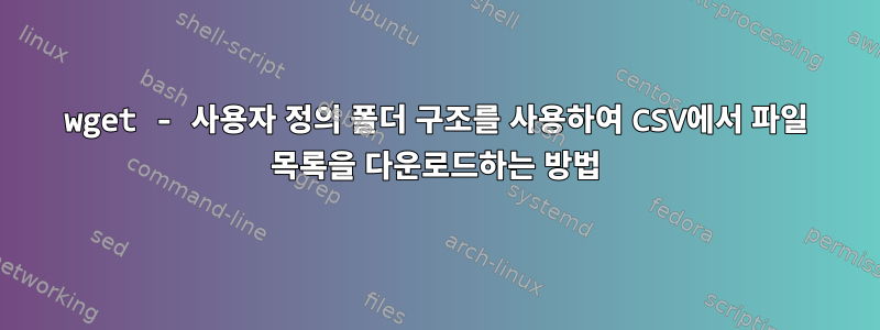 wget - 사용자 정의 폴더 구조를 사용하여 CSV에서 파일 목록을 다운로드하는 방법