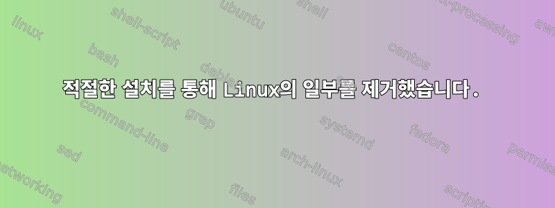 적절한 설치를 통해 Linux의 일부를 제거했습니다.