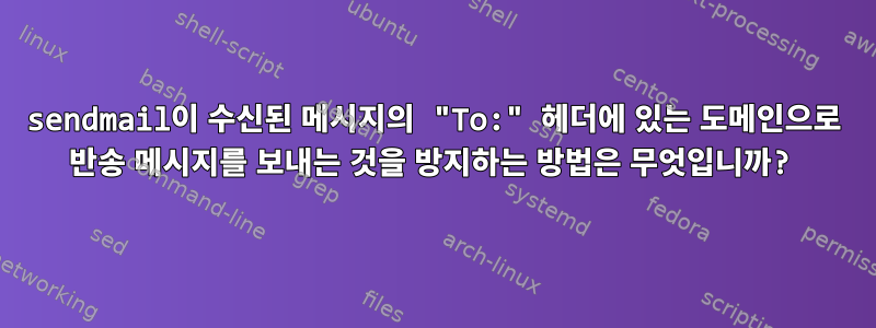 sendmail이 수신된 메시지의 "To:" 헤더에 있는 도메인으로 반송 메시지를 보내는 것을 방지하는 방법은 무엇입니까?