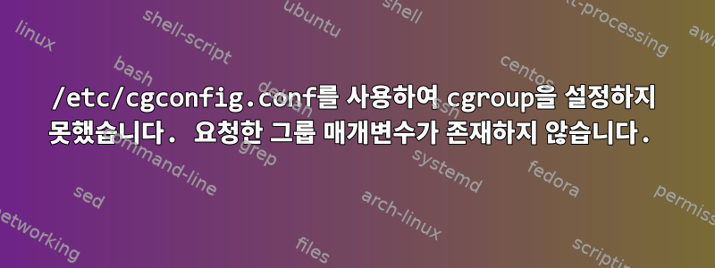 /etc/cgconfig.conf를 사용하여 cgroup을 설정하지 못했습니다. 요청한 그룹 매개변수가 존재하지 않습니다.