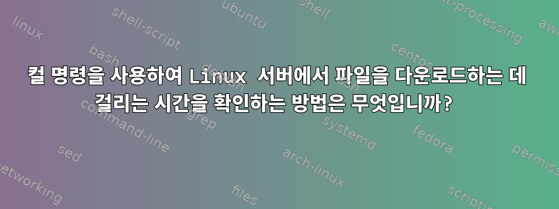 컬 명령을 사용하여 Linux 서버에서 파일을 다운로드하는 데 걸리는 시간을 확인하는 방법은 무엇입니까?