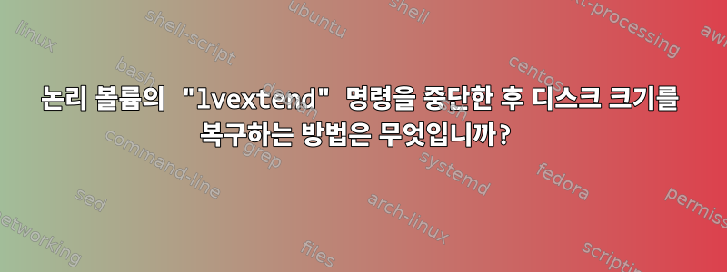 논리 볼륨의 "lvextend" 명령을 중단한 후 디스크 크기를 복구하는 방법은 무엇입니까?