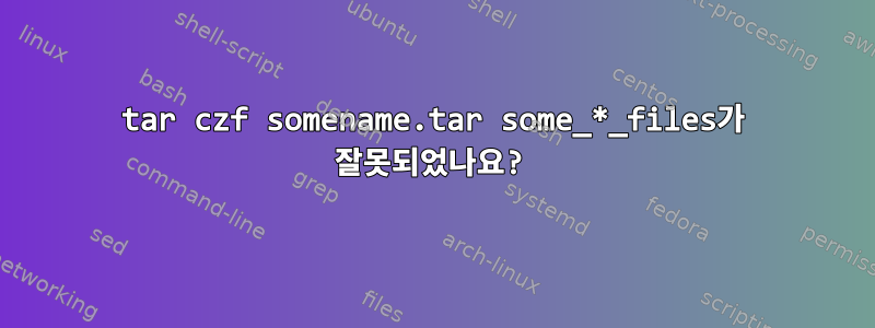 tar czf somename.tar some_*_files가 잘못되었나요?