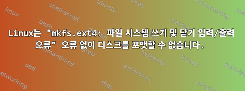 Linux는 "mkfs.ext4: 파일 시스템 쓰기 및 닫기 입력/출력 오류" 오류 없이 디스크를 포맷할 수 없습니다.