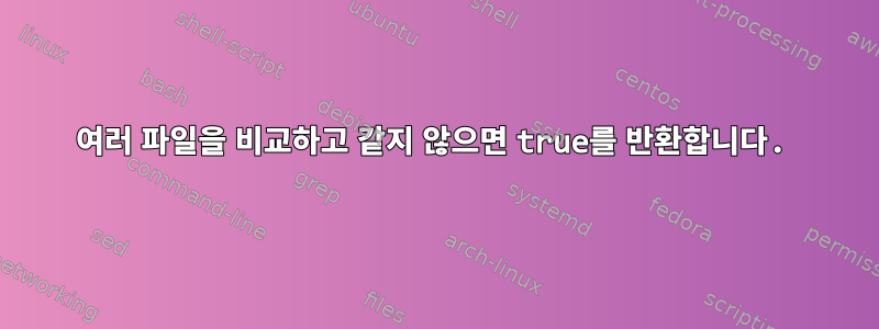 여러 파일을 비교하고 같지 않으면 true를 반환합니다.