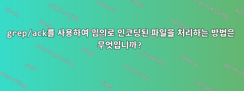 grep/ack를 사용하여 임의로 인코딩된 파일을 처리하는 방법은 무엇입니까?