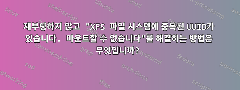 재부팅하지 않고 "XFS 파일 시스템에 중복된 UUID가 있습니다. 마운트할 수 없습니다"를 해결하는 방법은 무엇입니까?