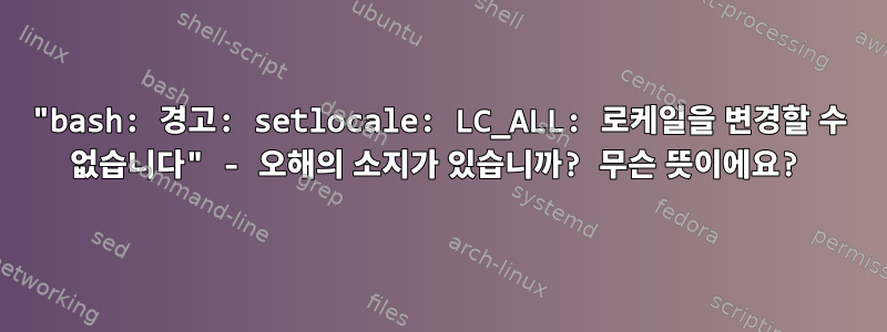 "bash: 경고: setlocale: LC_ALL: 로케일을 변경할 수 없습니다" - 오해의 소지가 있습니까? 무슨 뜻이에요?