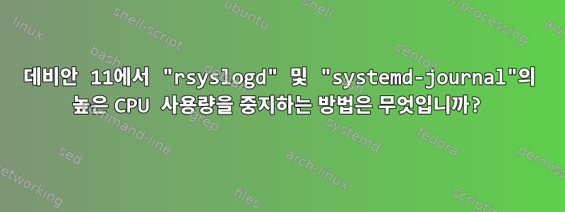 데비안 11에서 "rsyslogd" 및 "systemd-journal"의 높은 CPU 사용량을 중지하는 방법은 무엇입니까?