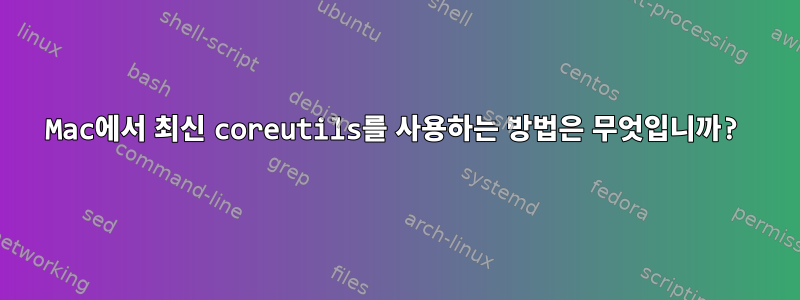 Mac에서 최신 coreutils를 사용하는 방법은 무엇입니까?