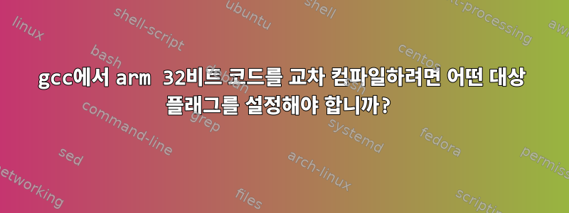 gcc에서 arm 32비트 코드를 교차 컴파일하려면 어떤 대상 플래그를 설정해야 합니까?