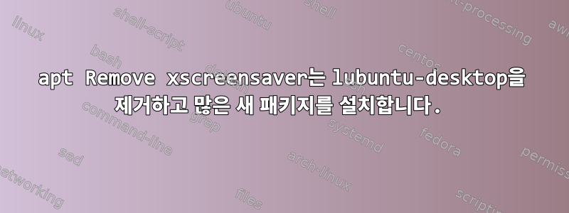 apt Remove xscreensaver는 lubuntu-desktop을 제거하고 많은 새 패키지를 설치합니다.