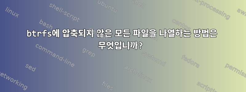 btrfs에 압축되지 않은 모든 파일을 나열하는 방법은 무엇입니까?