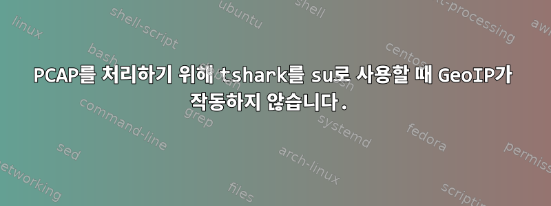 PCAP를 처리하기 위해 tshark를 su로 사용할 때 GeoIP가 작동하지 않습니다.