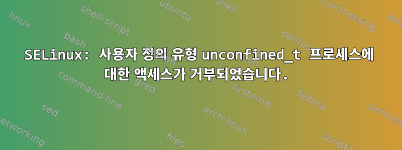 SELinux: 사용자 정의 유형 unconfined_t 프로세스에 대한 액세스가 거부되었습니다.