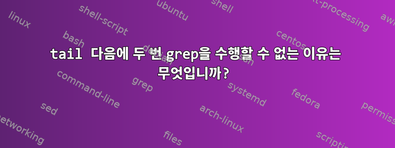 tail 다음에 두 번 grep을 수행할 수 없는 이유는 무엇입니까?