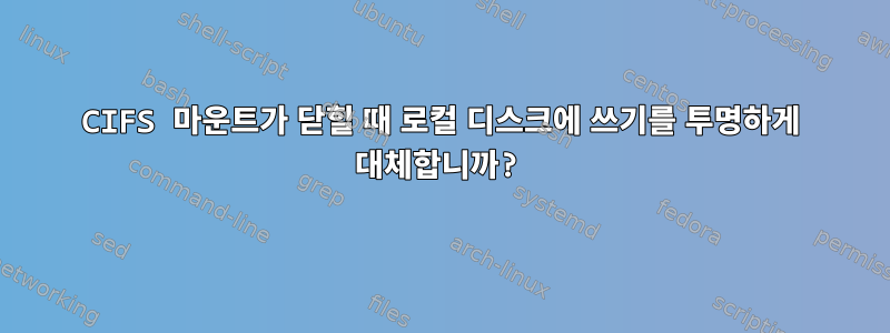 CIFS 마운트가 닫힐 때 로컬 디스크에 쓰기를 투명하게 대체합니까?