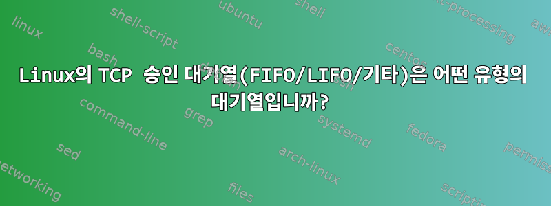 Linux의 TCP 승인 대기열(FIFO/LIFO/기타)은 어떤 유형의 대기열입니까?