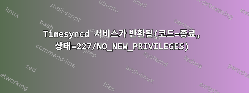 Timesyncd 서비스가 반환됨(코드=종료, 상태=227/NO_NEW_PRIVILEGES)