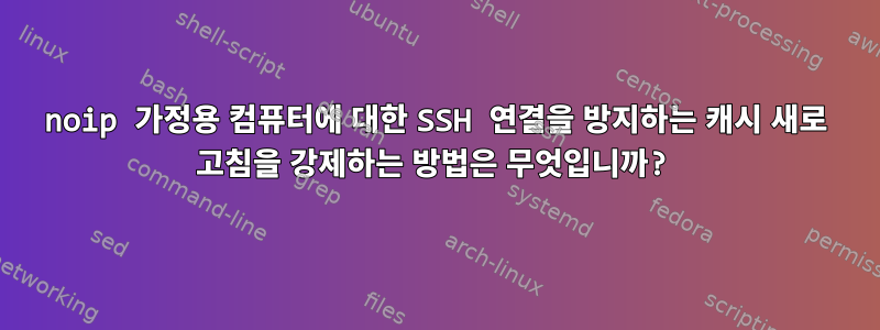 noip 가정용 컴퓨터에 대한 SSH 연결을 방지하는 캐시 새로 고침을 강제하는 방법은 무엇입니까?