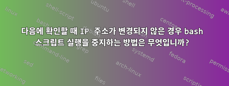 다음에 확인할 때 IP 주소가 변경되지 않은 경우 bash 스크립트 실행을 중지하는 방법은 무엇입니까?