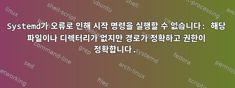 Systemd가 오류로 인해 시작 명령을 실행할 수 없습니다: 해당 파일이나 디렉터리가 없지만 경로가 정확하고 권한이 정확합니다.