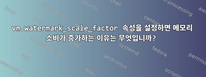 vm.watermark_scale_factor 속성을 설정하면 메모리 소비가 증가하는 이유는 무엇입니까?