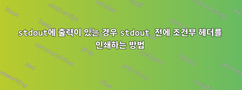 stdout에 출력이 있는 경우 stdout 전에 조건부 헤더를 인쇄하는 방법