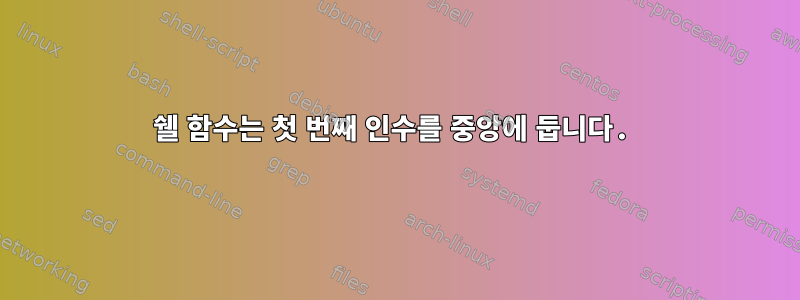 쉘 함수는 첫 번째 인수를 중앙에 둡니다.