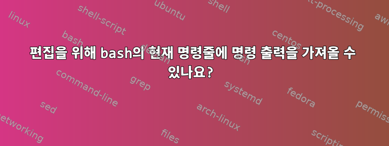 편집을 위해 bash의 현재 명령줄에 명령 출력을 가져올 수 있나요?