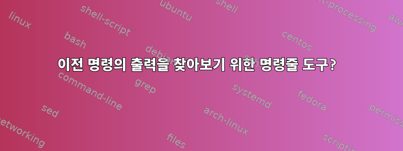 이전 명령의 출력을 찾아보기 위한 명령줄 도구?