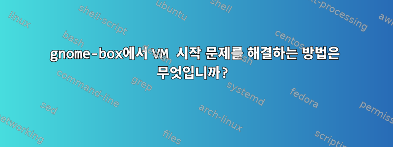 gnome-box에서 VM 시작 문제를 해결하는 방법은 무엇입니까?