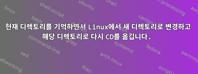 현재 디렉토리를 기억하면서 Linux에서 새 디렉토리로 변경하고 해당 디렉토리로 다시 CD를 옮깁니다.