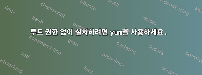 루트 권한 없이 설치하려면 yum을 사용하세요.