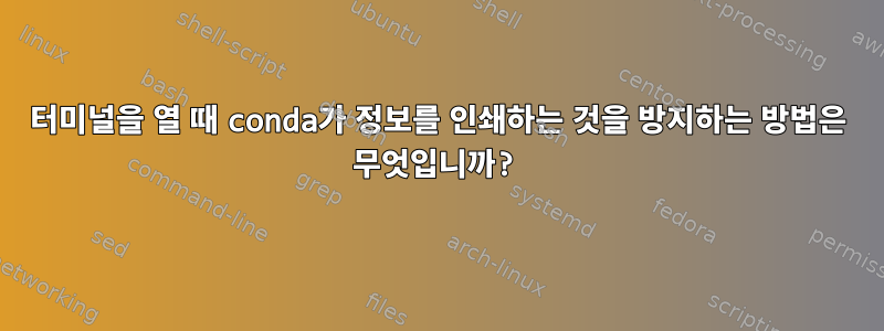 터미널을 열 때 conda가 정보를 인쇄하는 것을 방지하는 방법은 무엇입니까?