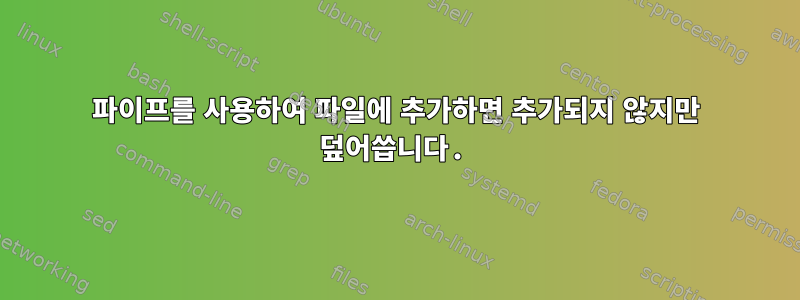 파이프를 사용하여 파일에 추가하면 추가되지 않지만 덮어씁니다.