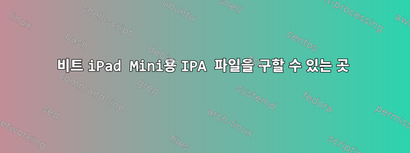 32비트 iPad Mini용 IPA 파일을 구할 수 있는 곳