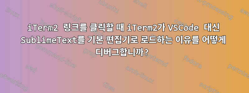 iTerm2 링크를 클릭할 때 iTerm2가 VSCode 대신 SublimeText를 기본 편집기로 로드하는 이유를 어떻게 디버그합니까?