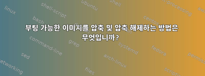 부팅 가능한 이미지를 압축 및 압축 해제하는 방법은 무엇입니까?