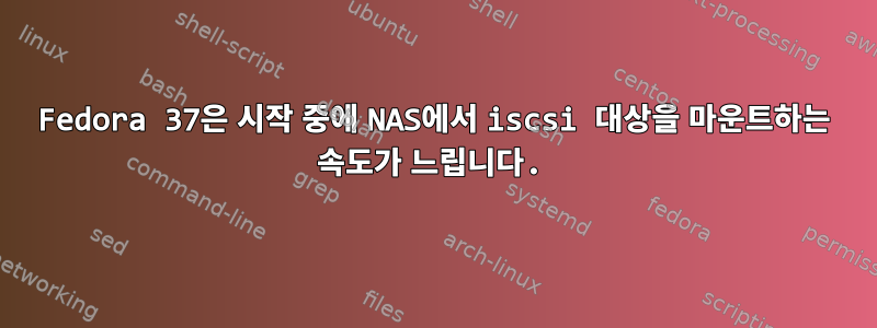 Fedora 37은 시작 중에 NAS에서 iscsi 대상을 마운트하는 속도가 느립니다.