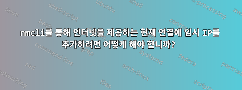 nmcli를 통해 인터넷을 제공하는 현재 연결에 임시 IP를 추가하려면 어떻게 해야 합니까?