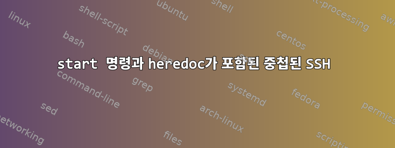 start 명령과 heredoc가 포함된 중첩된 SSH