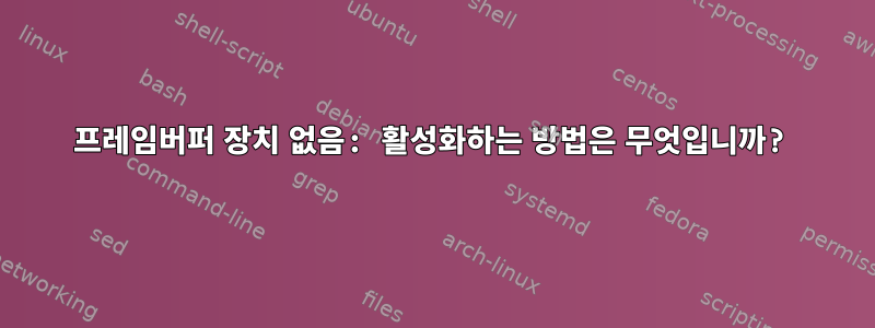 프레임버퍼 장치 없음: 활성화하는 방법은 무엇입니까?