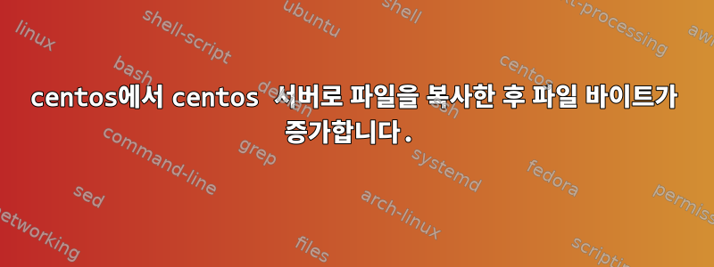 centos에서 centos 서버로 파일을 복사한 후 파일 바이트가 증가합니다.