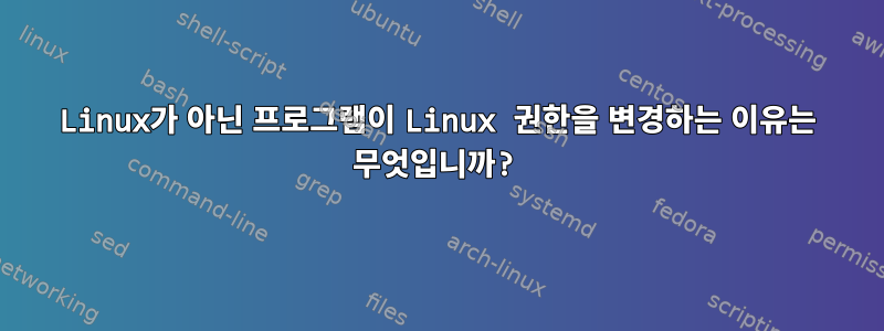 Linux가 아닌 프로그램이 Linux 권한을 변경하는 이유는 무엇입니까?